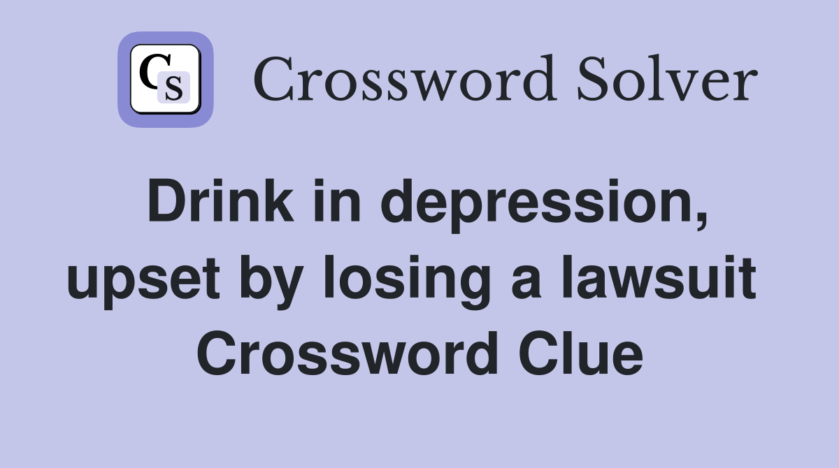 Drink in depression, upset by losing a lawsuit  Crossword Clue