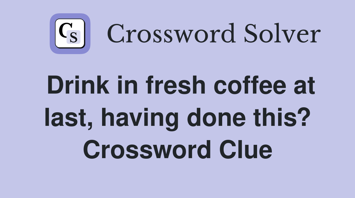Drink in fresh coffee at last, having done this? Crossword Clue