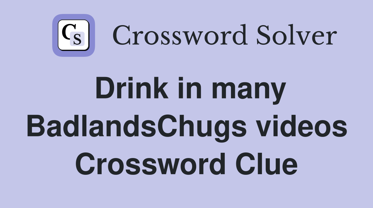 Drink in many BadlandsChugs videos Crossword Clue