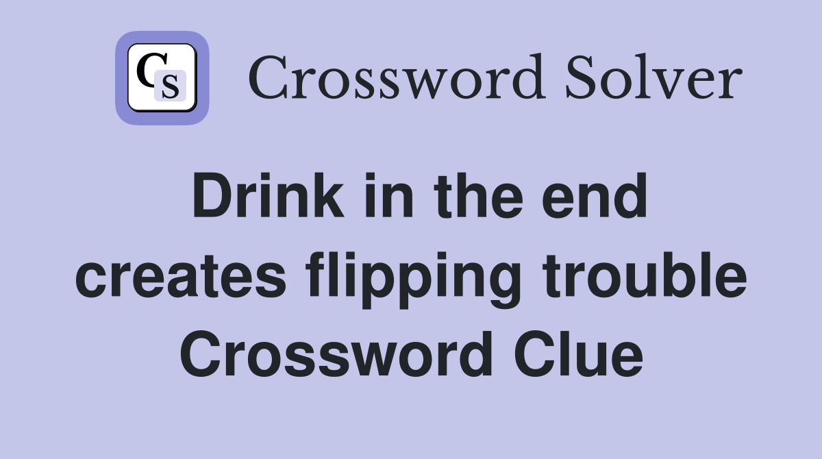 Drink in the end creates flipping trouble Crossword Clue