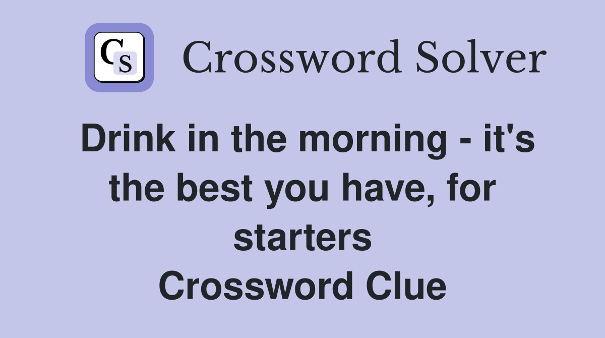 Drink in the morning - it's the best you have, for starters Crossword Clue