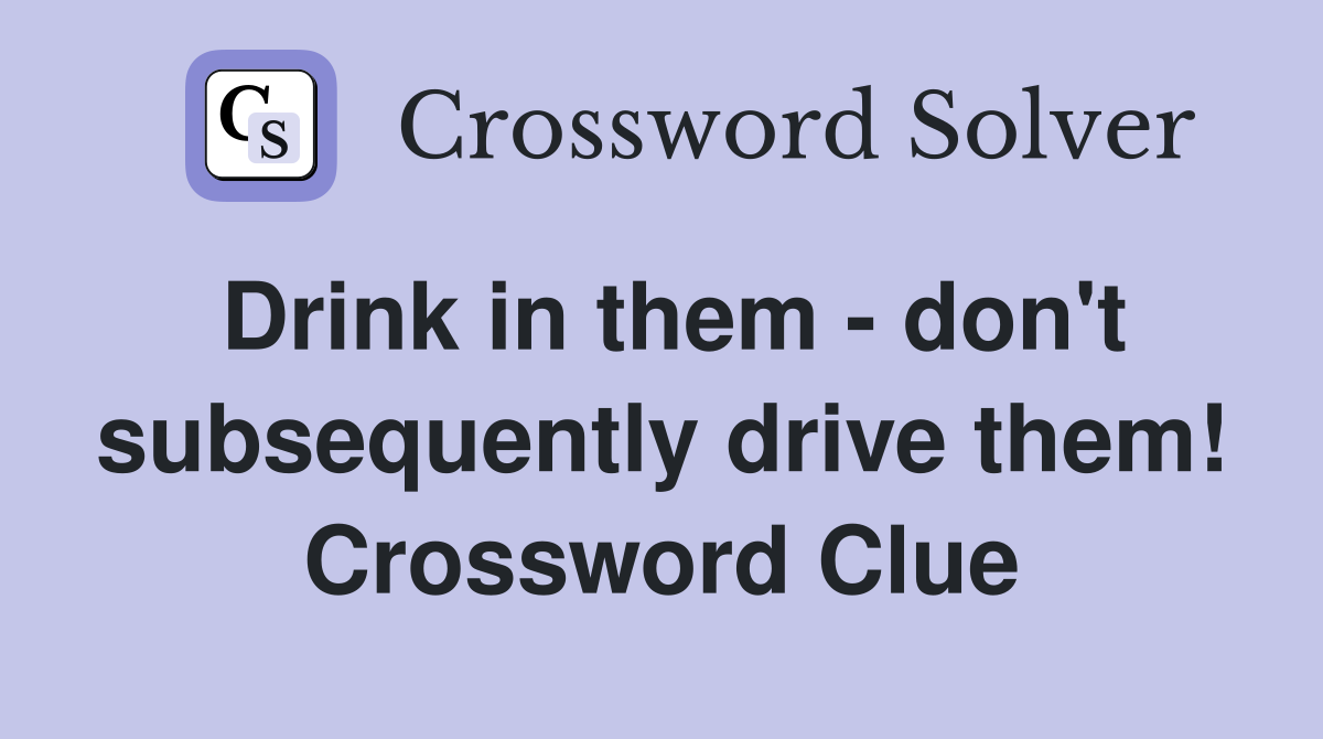 Drink in them - don't subsequently drive them! Crossword Clue