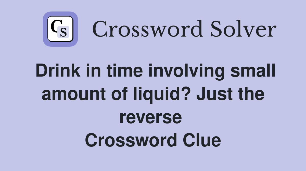 Drink in time involving small amount of liquid? Just the reverse  Crossword Clue