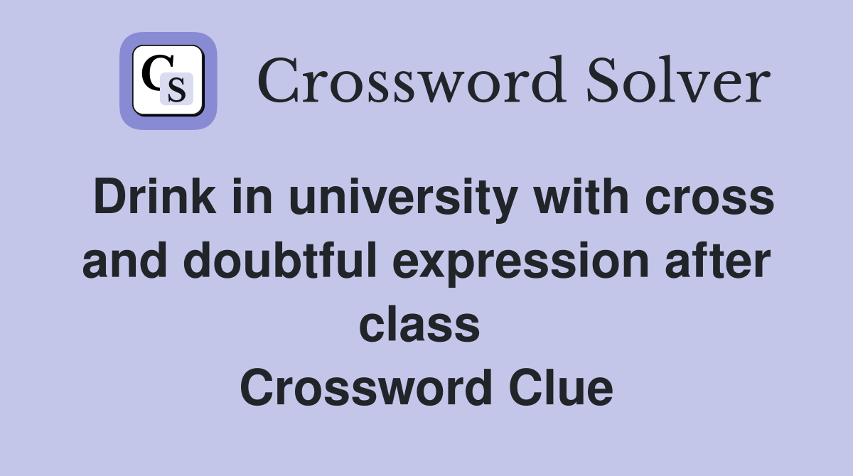 Drink in university with cross and doubtful expression after class  Crossword Clue