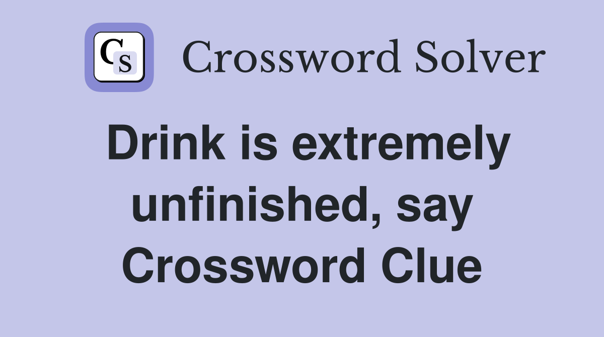 Drink is extremely unfinished, say Crossword Clue