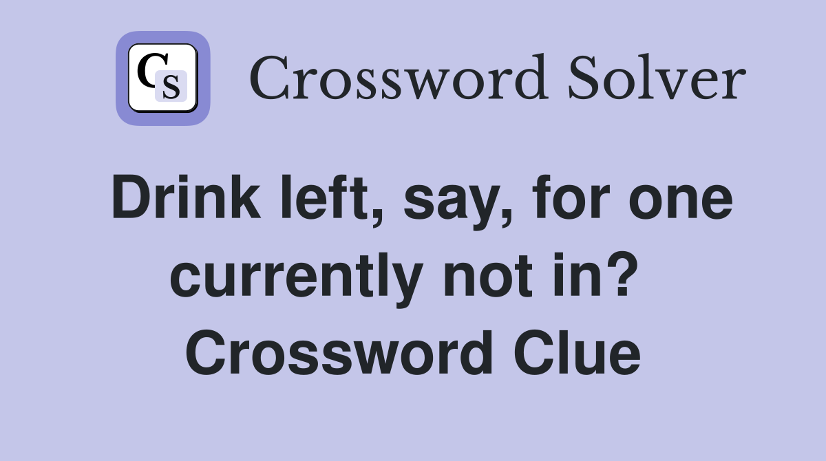 Drink left, say, for one currently not in?  Crossword Clue