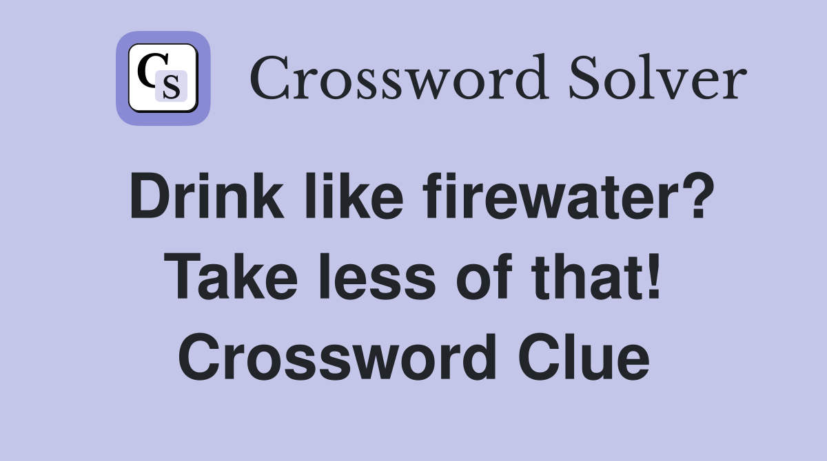 Drink like firewater? Take less of that! Crossword Clue