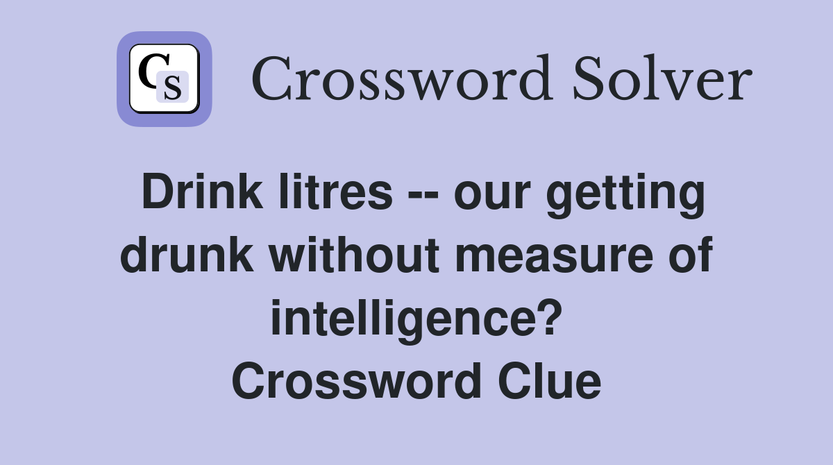 Drink litres -- our getting drunk without measure of intelligence? Crossword Clue