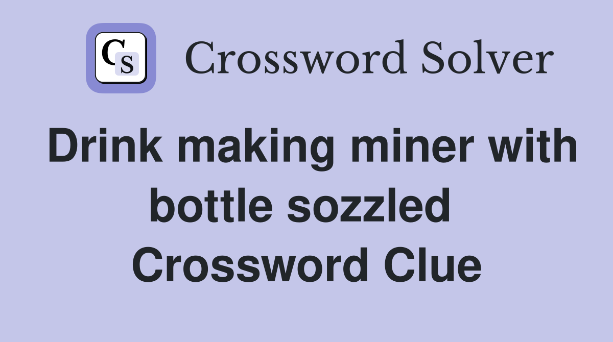 Drink making miner with bottle sozzled  Crossword Clue