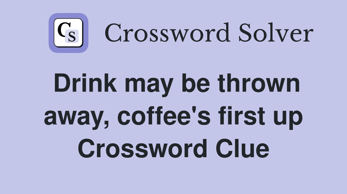 Drink may be thrown away, coffee's first up Crossword Clue