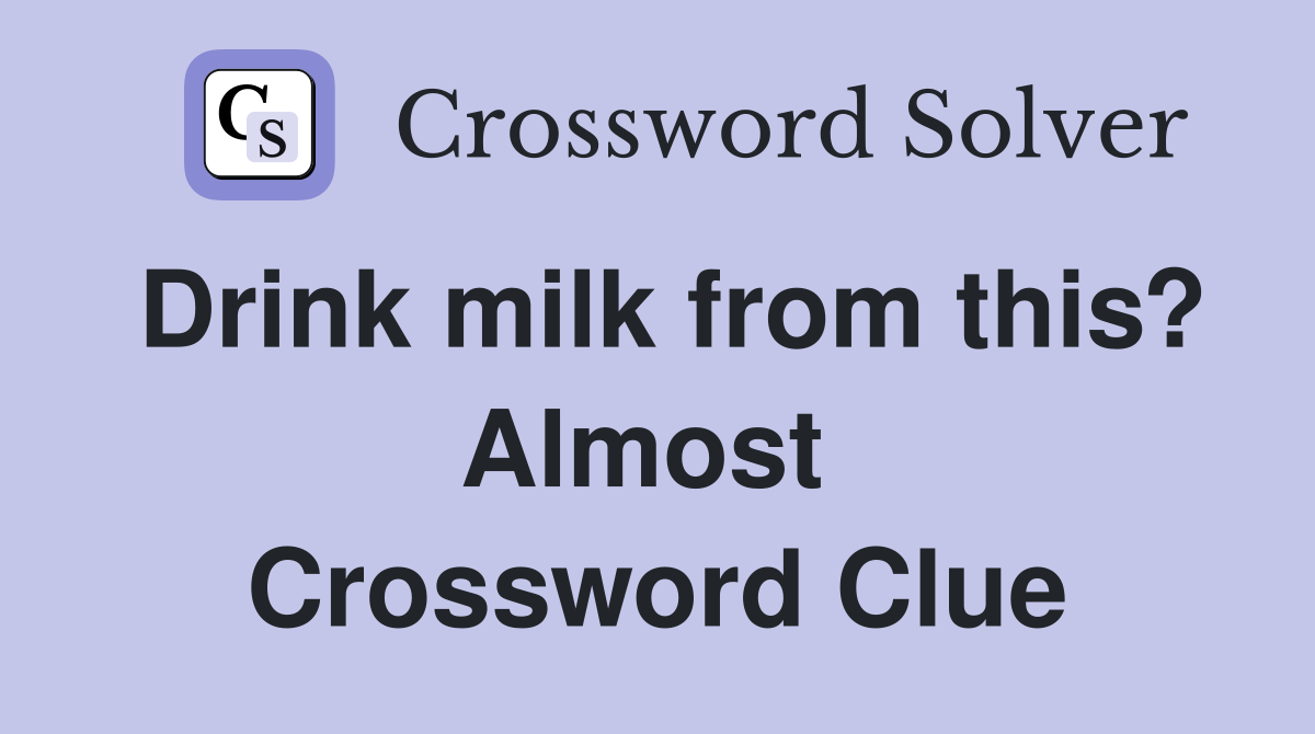 Drink milk from this? Almost  Crossword Clue