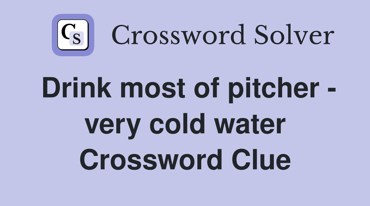 Drink most of pitcher - very cold water Crossword Clue