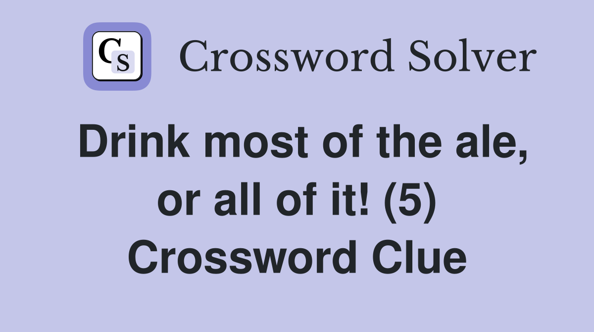 Drink most of the ale, or all of it! (5) Crossword Clue