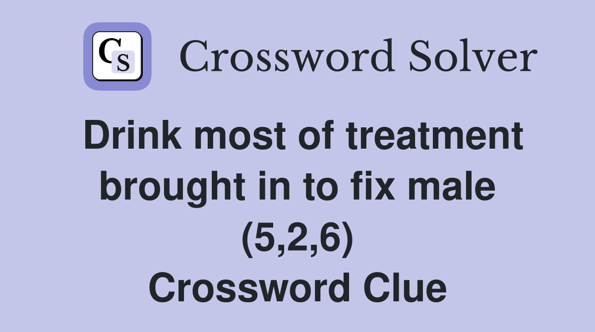 Drink most of treatment brought in to fix male (5,2,6) Crossword Clue