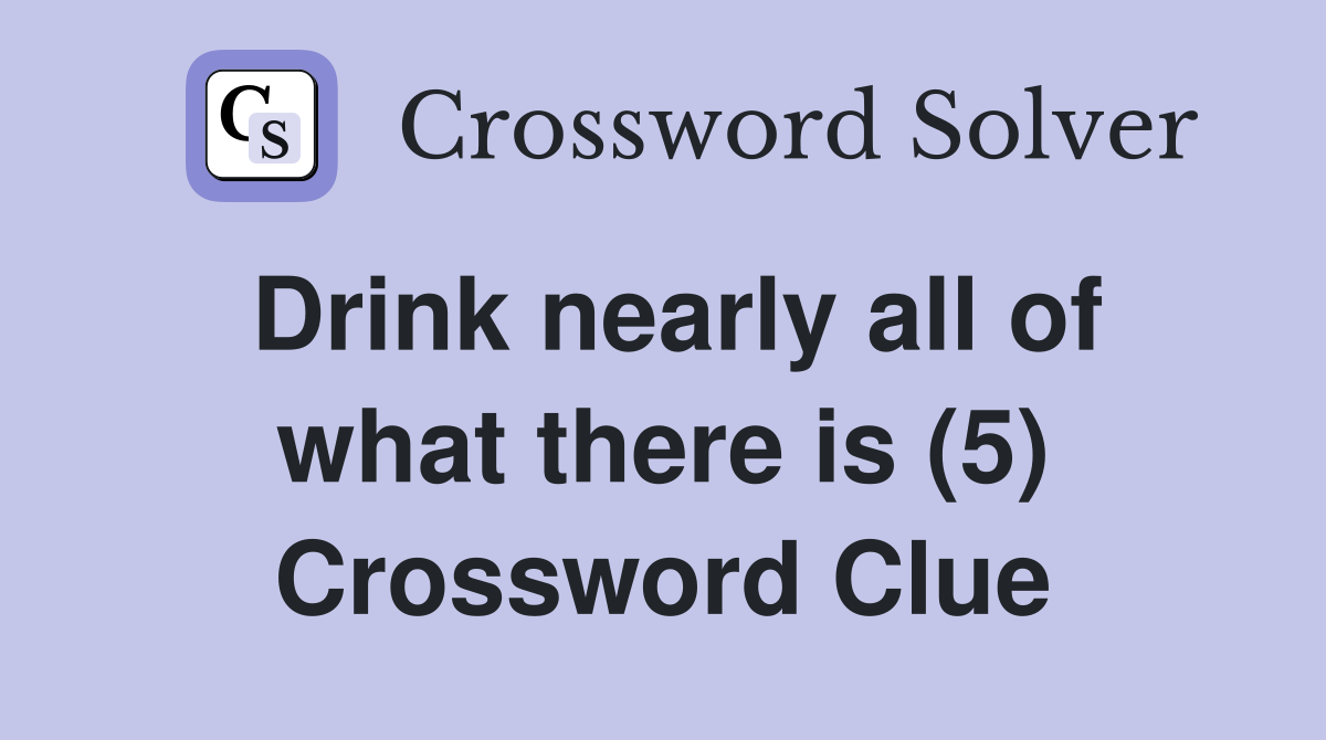 Drink nearly all of what there is (5) Crossword Clue