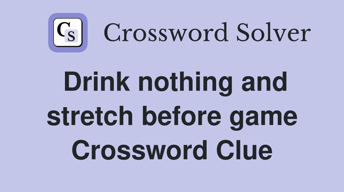 Drink nothing and stretch before game Crossword Clue