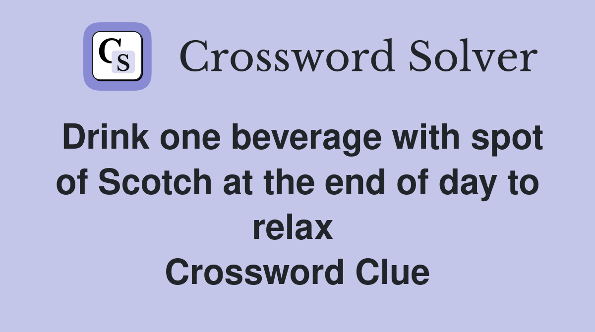 Drink one beverage with spot of Scotch at the end of day to relax  Crossword Clue