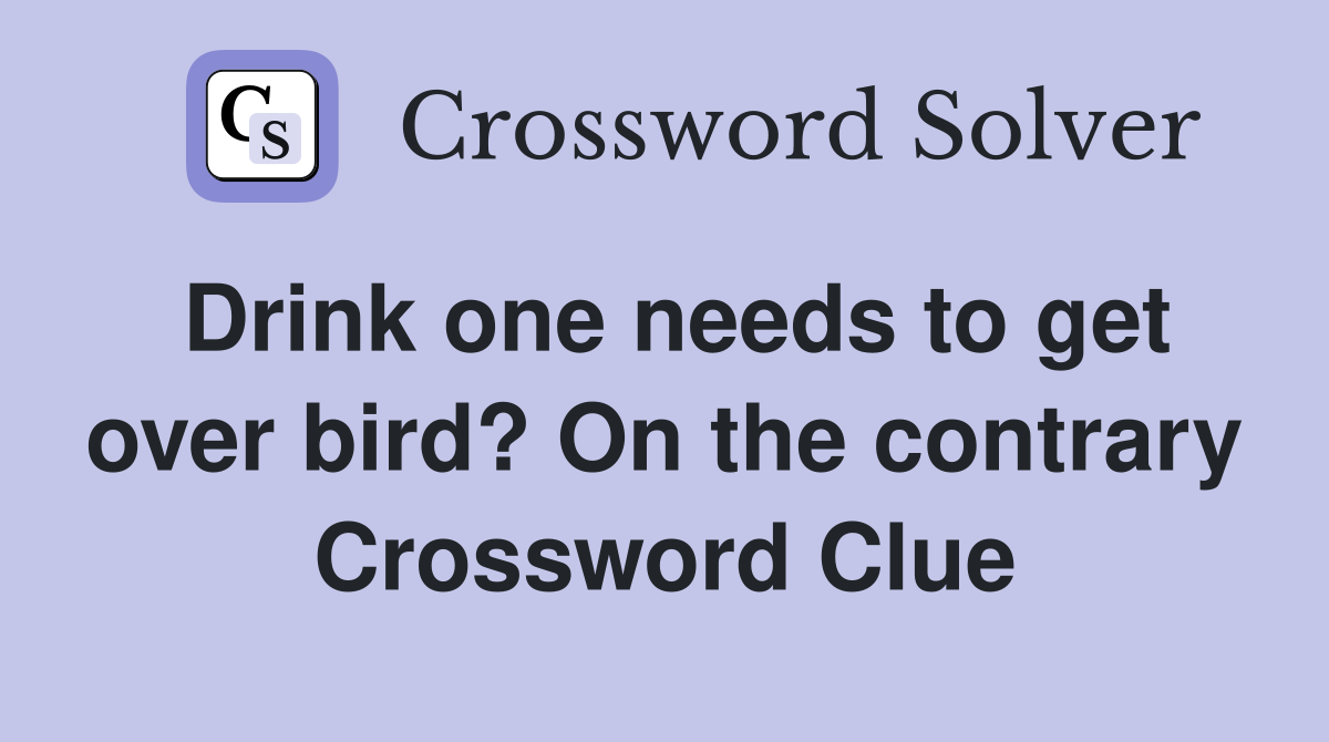Drink one needs to get over bird? On the contrary Crossword Clue