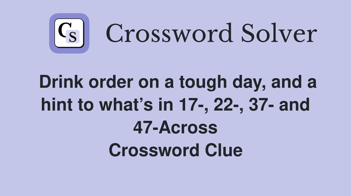 Drink order on a tough day, and a hint to what’s in 17-, 22-, 37- and 47-Across Crossword Clue