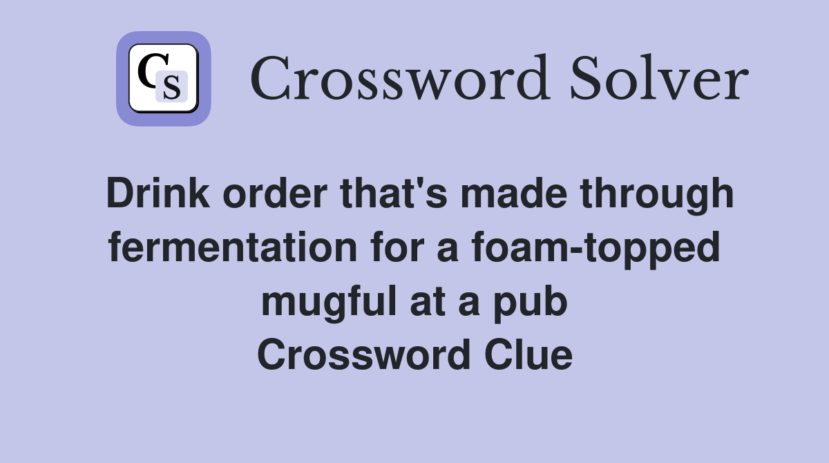 Drink order that's made through fermentation for a foam-topped mugful at a pub Crossword Clue