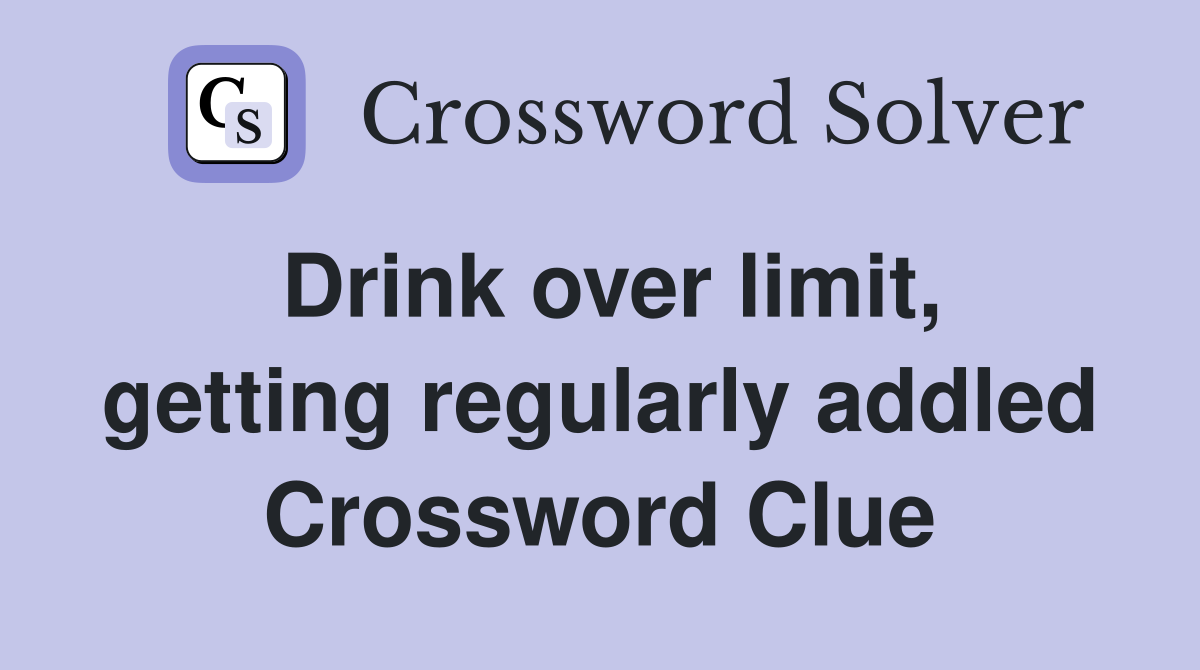 Drink over limit, getting regularly addled Crossword Clue