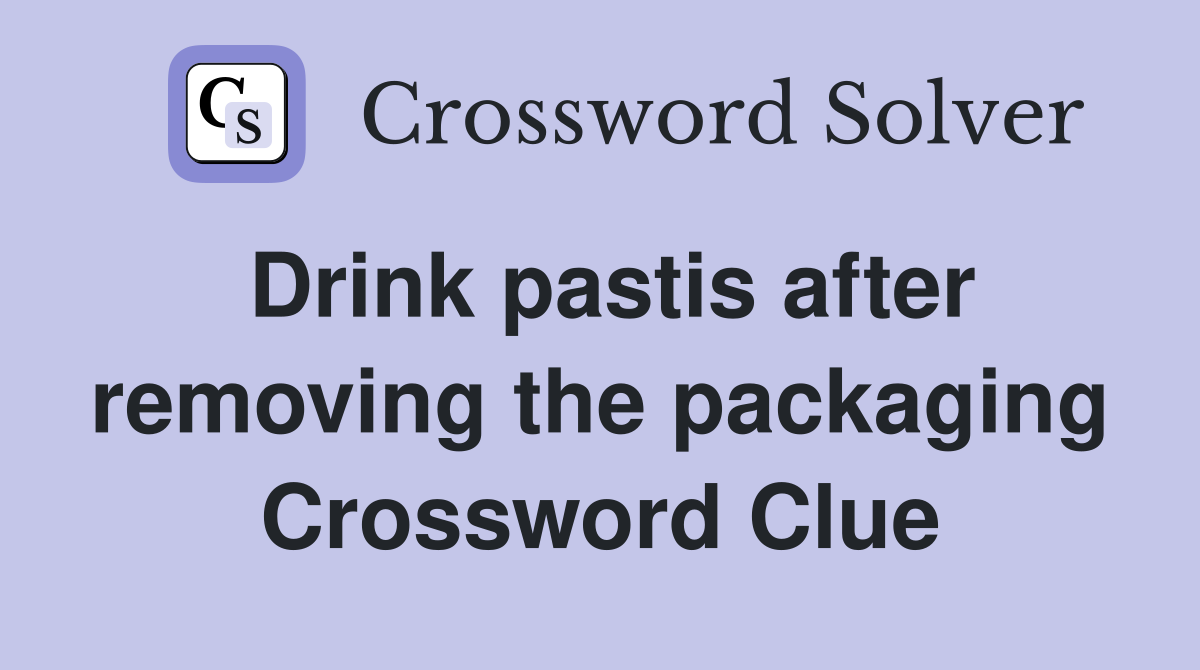 Drink pastis after removing the packaging Crossword Clue