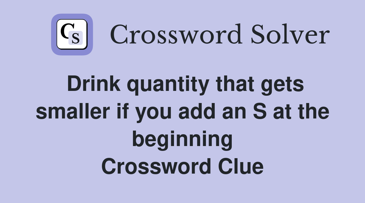 Drink quantity that gets smaller if you add an S at the beginning Crossword Clue