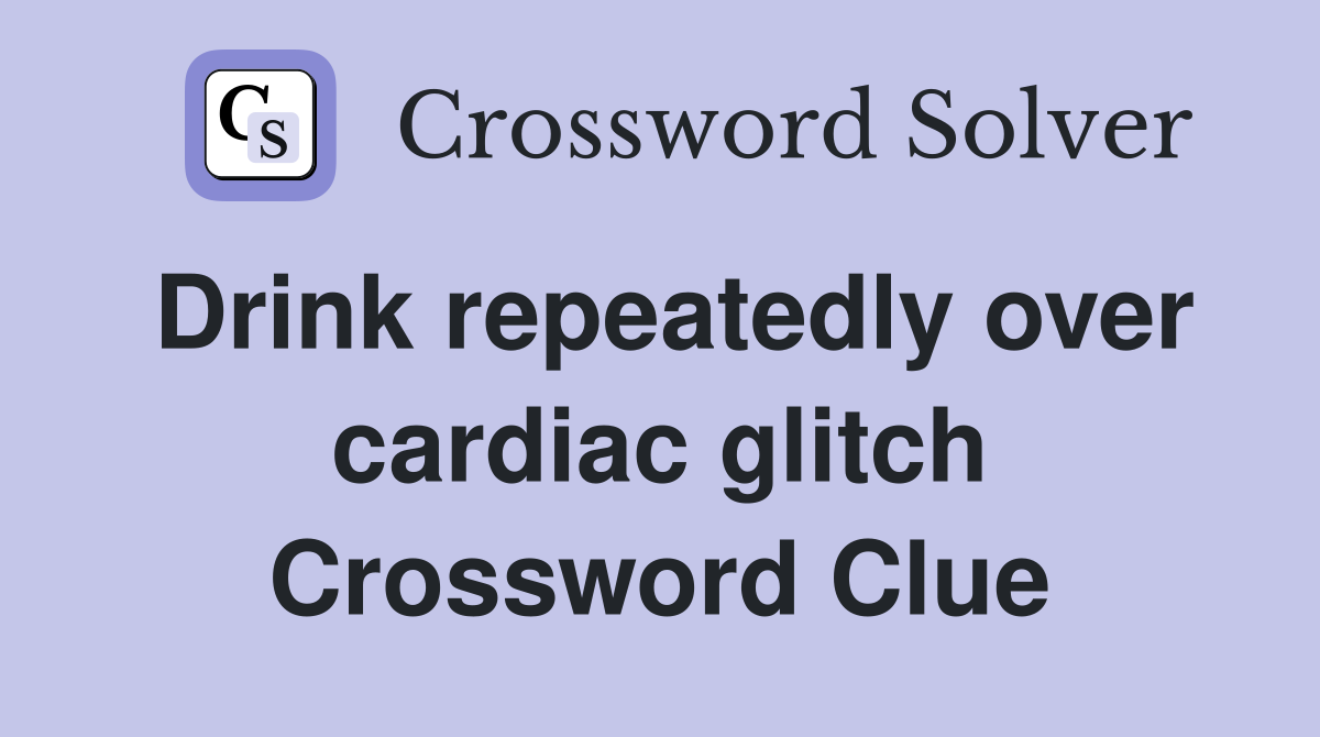 Drink repeatedly over cardiac glitch Crossword Clue