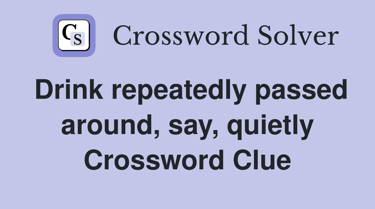 Drink repeatedly passed around, say, quietly Crossword Clue