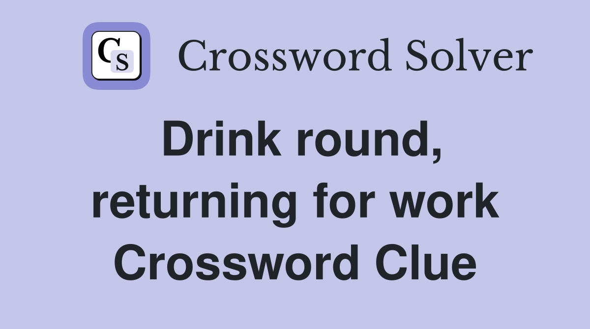 Drink round, returning for work Crossword Clue