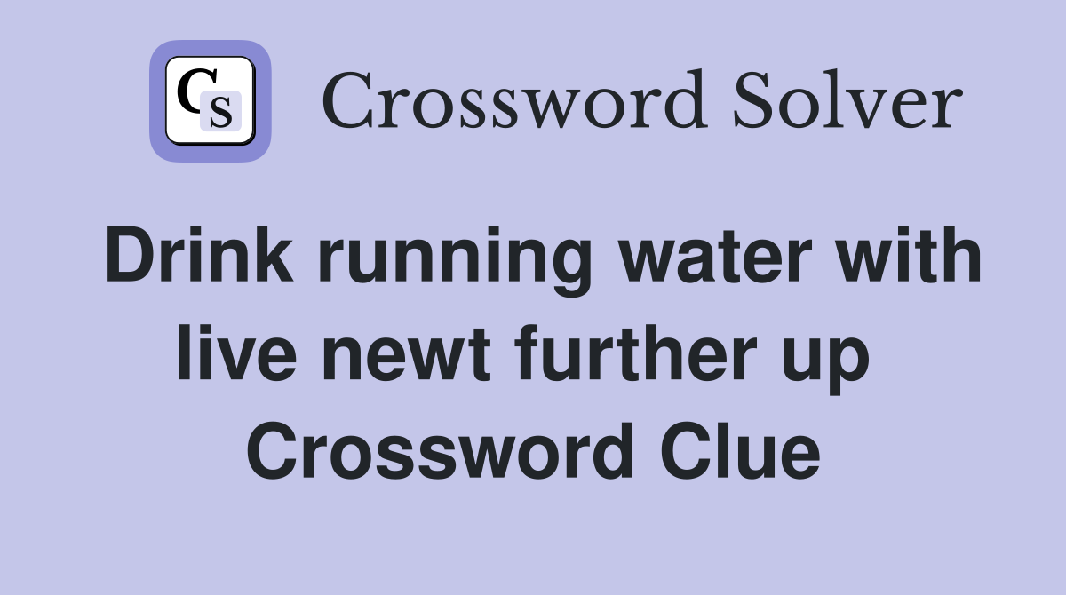Drink running water with live newt further up  Crossword Clue