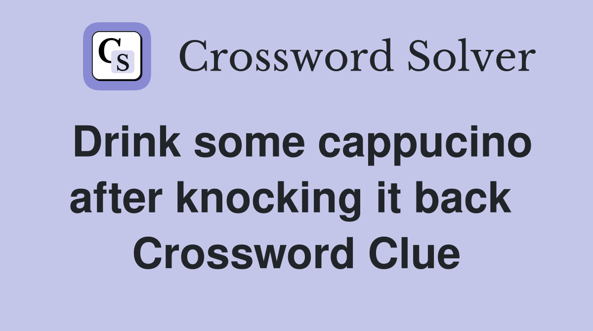 Drink some cappucino after knocking it back  Crossword Clue