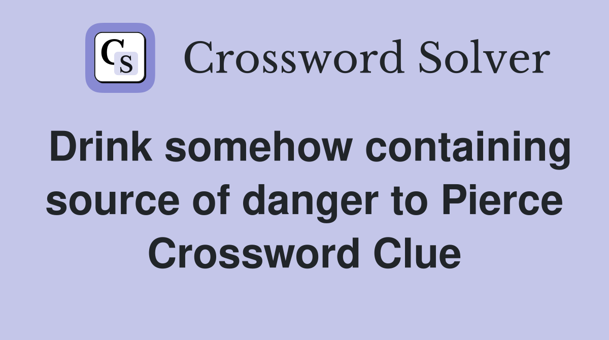 Drink somehow containing source of danger to Pierce Crossword Clue