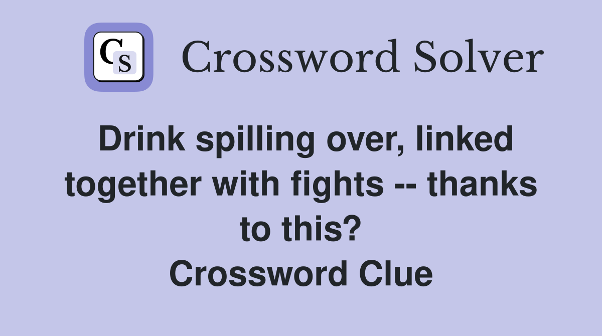 Drink spilling over, linked together with fights -- thanks to this? Crossword Clue