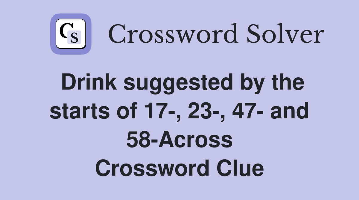 Drink suggested by the starts of 17-, 23-, 47- and 58-Across Crossword Clue