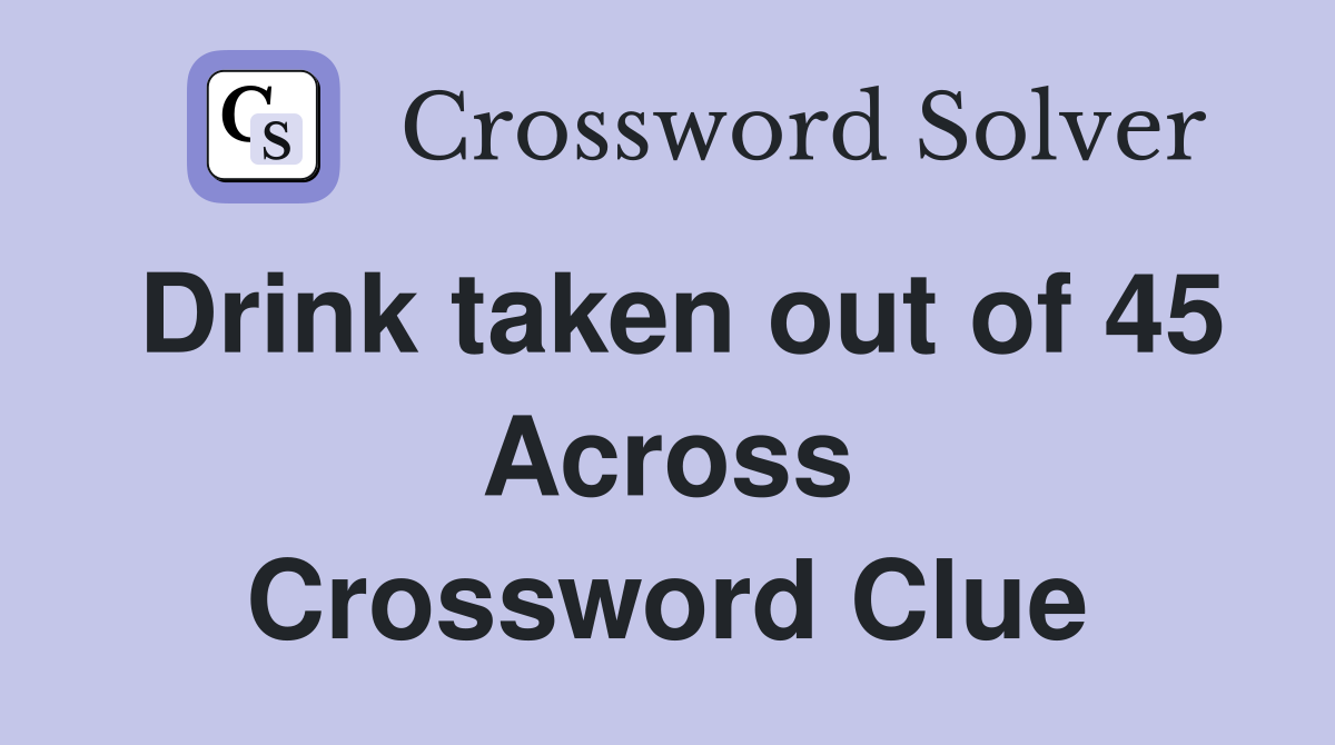 Drink taken out of 45 Across Crossword Clue
