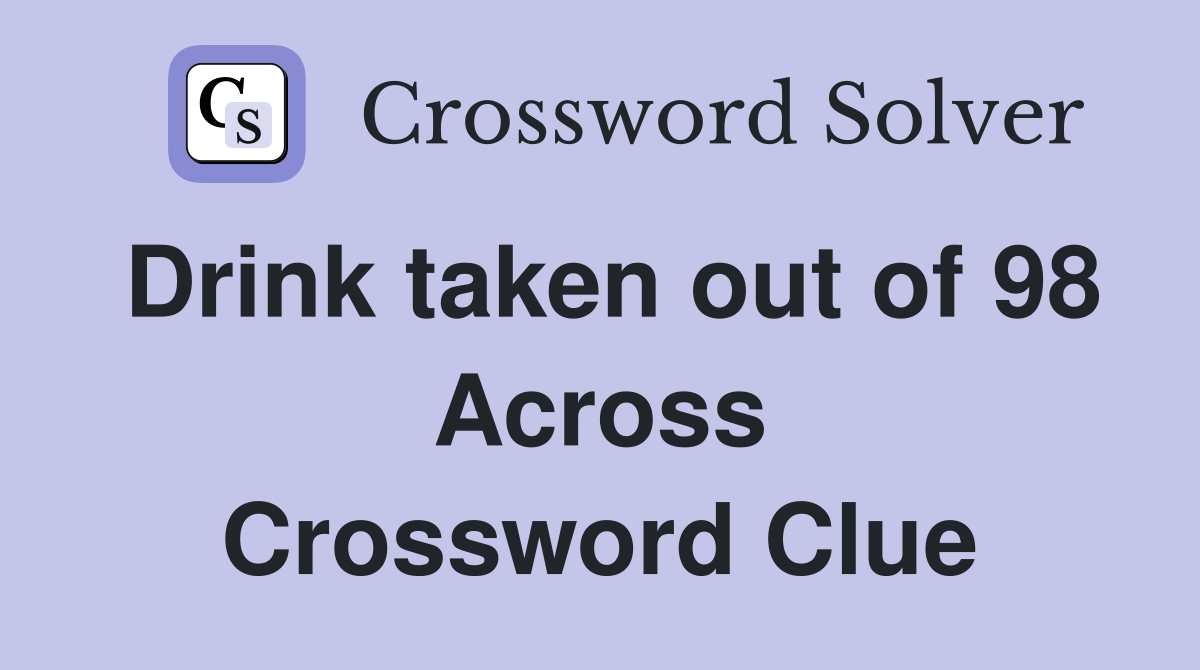 Drink taken out of 98 Across Crossword Clue