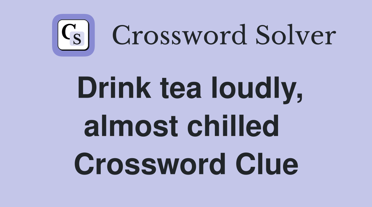 Drink tea loudly, almost chilled  Crossword Clue