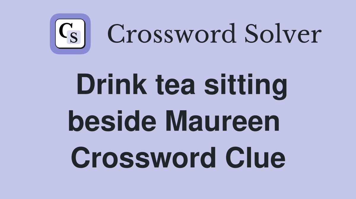 Drink tea sitting beside Maureen  Crossword Clue