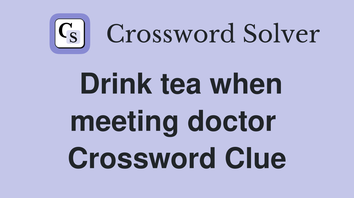 Drink tea when meeting doctor  Crossword Clue