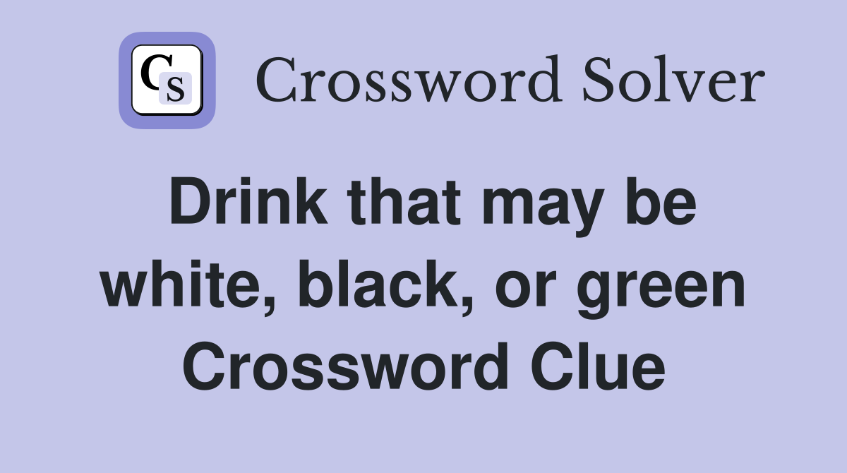 Drink that may be white, black, or green Crossword Clue