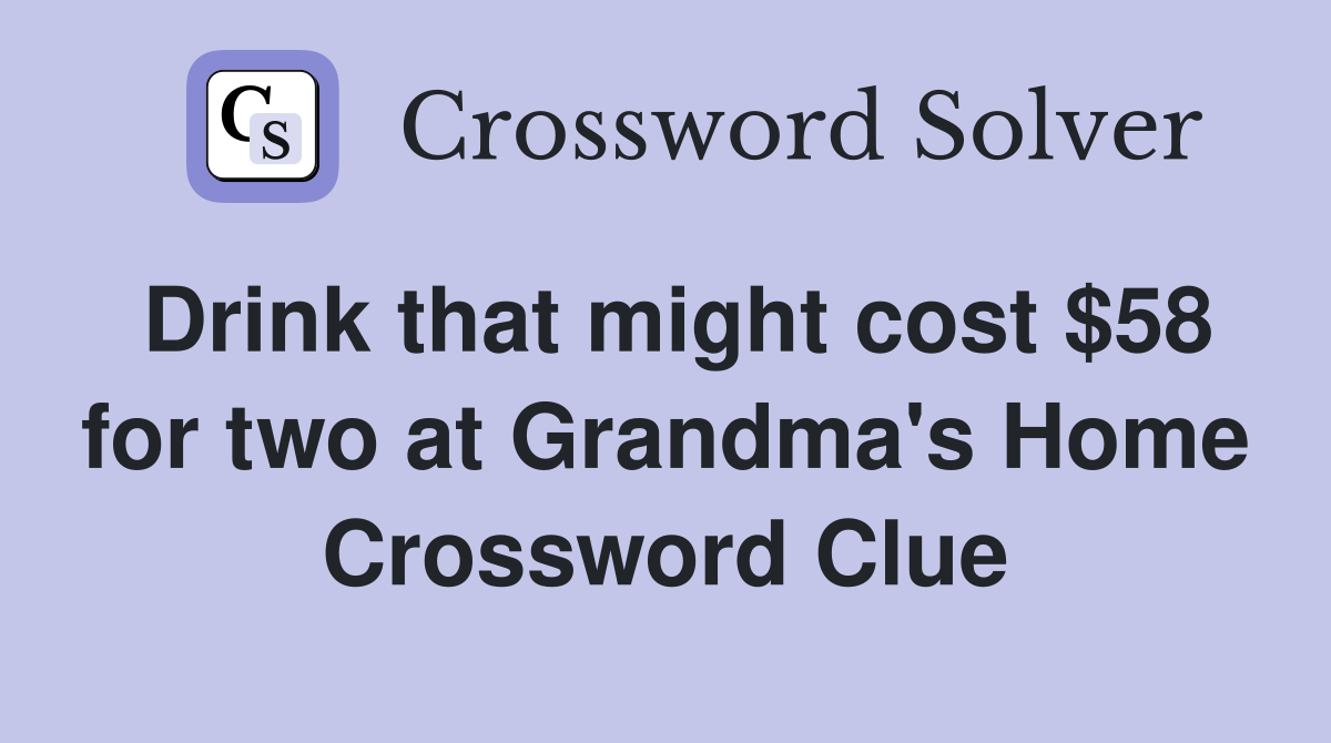 Drink that might cost $58 for two at Grandma's Home Crossword Clue