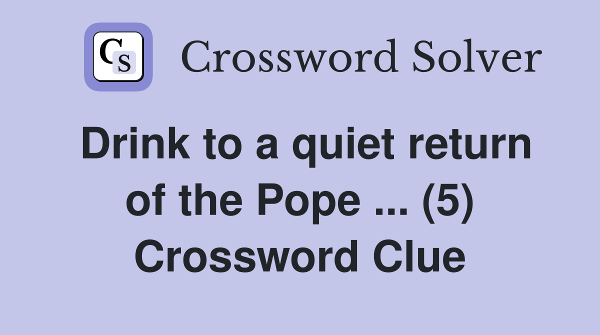 Drink to a quiet return of the Pope ... (5) Crossword Clue