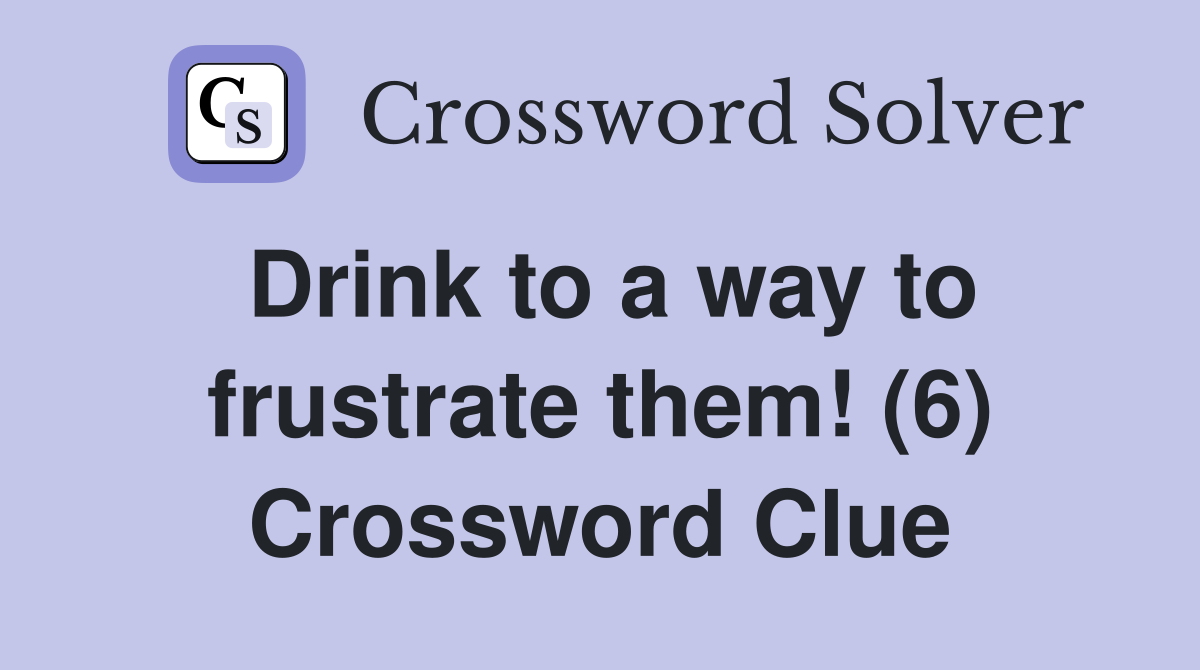 Drink to a way to frustrate them! (6) Crossword Clue