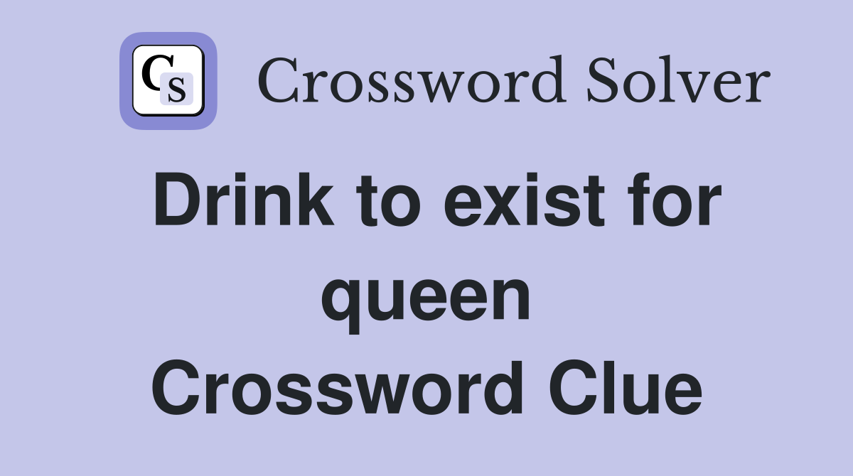 Drink to exist for queen Crossword Clue