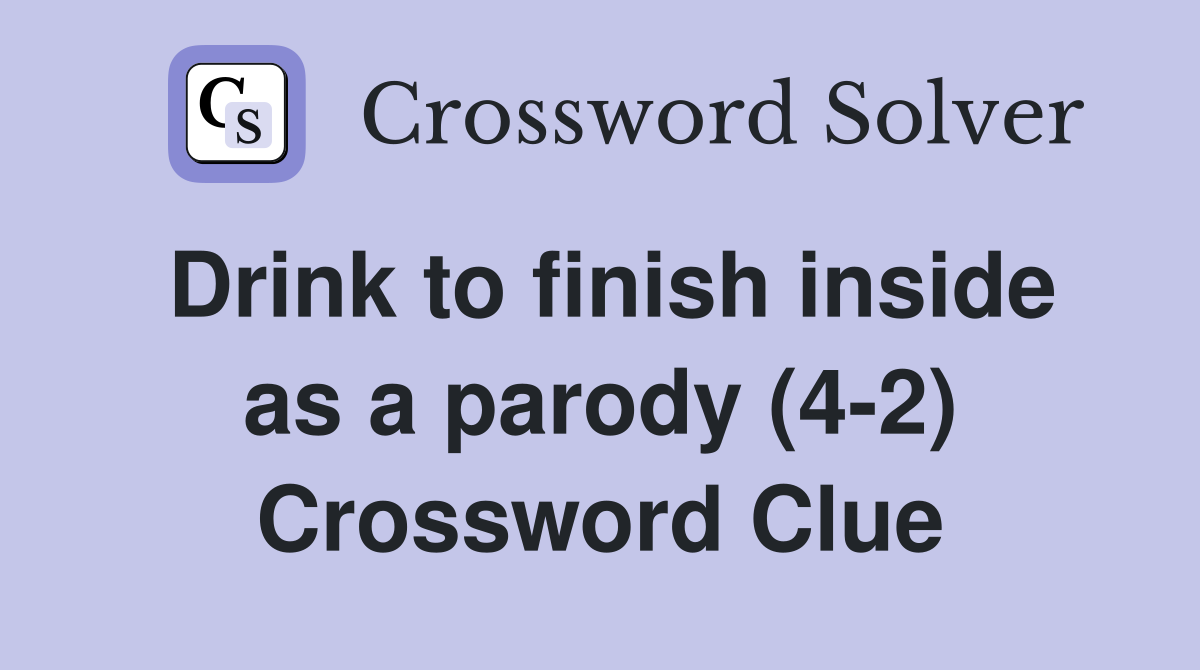 Drink to finish inside as a parody (4-2) Crossword Clue
