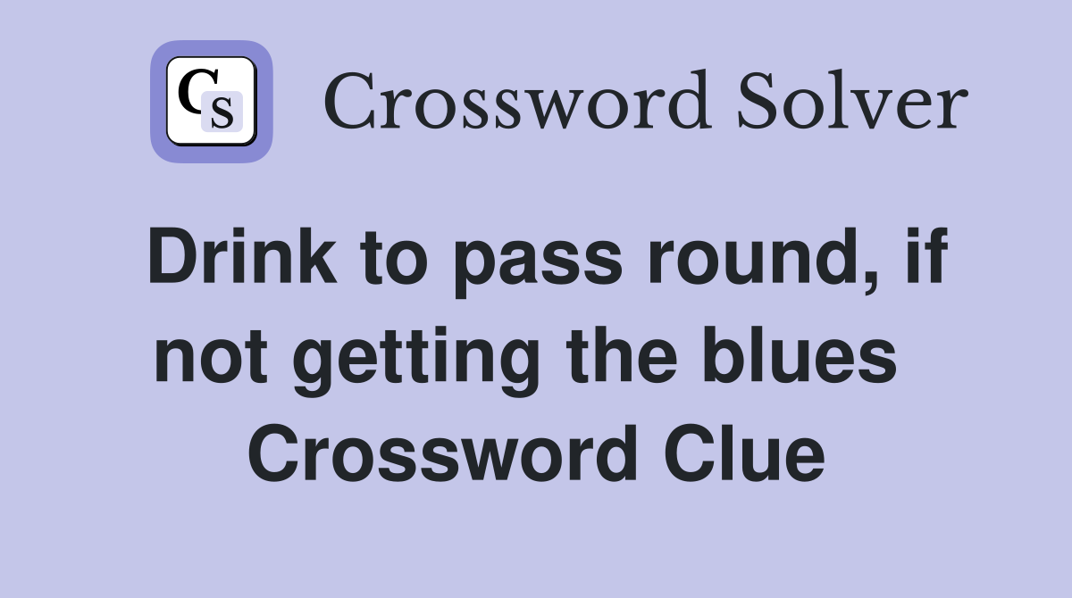 Drink to pass round, if not getting the blues  Crossword Clue