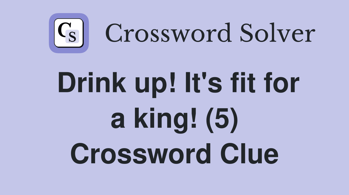 Drink up! It's fit for a king! (5) Crossword Clue
