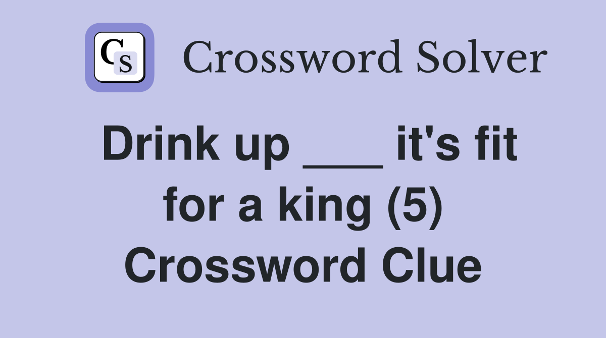 Drink up ___ it's fit for a king (5) Crossword Clue