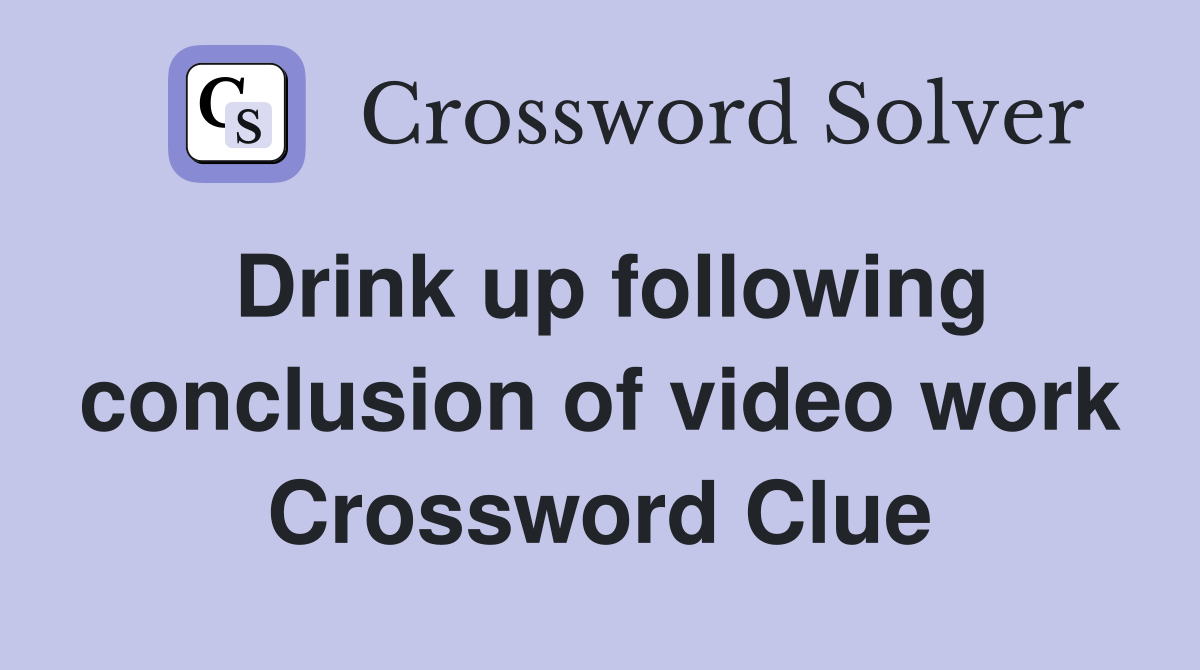 Drink up following conclusion of video work Crossword Clue